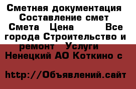 Сметная документация. Составление смет. Смета › Цена ­ 500 - Все города Строительство и ремонт » Услуги   . Ненецкий АО,Коткино с.